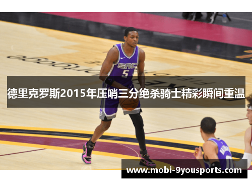 德里克罗斯2015年压哨三分绝杀骑士精彩瞬间重温