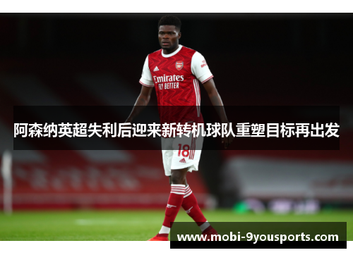 阿森纳英超失利后迎来新转机球队重塑目标再出发