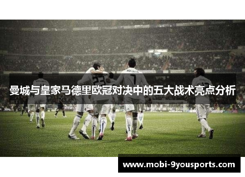 曼城与皇家马德里欧冠对决中的五大战术亮点分析