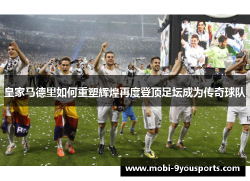 皇家马德里如何重塑辉煌再度登顶足坛成为传奇球队