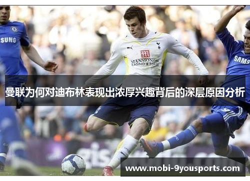 曼联为何对迪布林表现出浓厚兴趣背后的深层原因分析