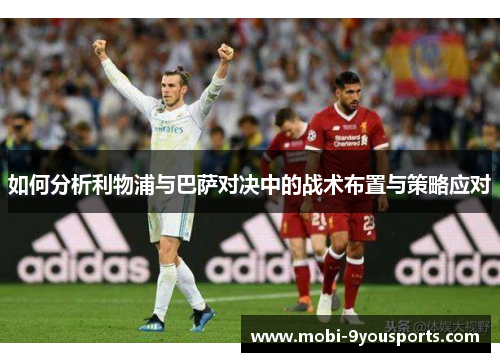 如何分析利物浦与巴萨对决中的战术布置与策略应对