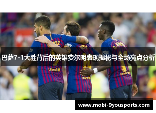 巴萨7-1大胜背后的英雄费尔明表现揭秘与全场亮点分析