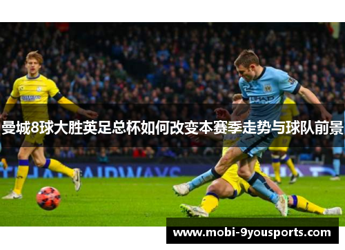 曼城8球大胜英足总杯如何改变本赛季走势与球队前景