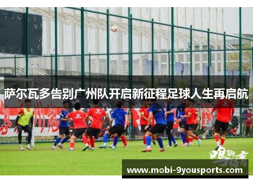 萨尔瓦多告别广州队开启新征程足球人生再启航