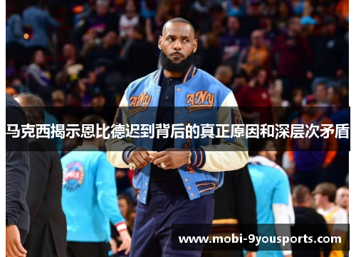马克西揭示恩比德迟到背后的真正原因和深层次矛盾