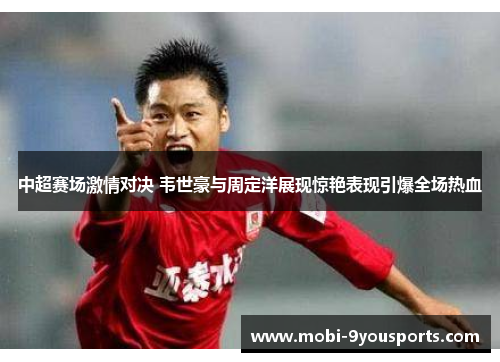 中超赛场激情对决 韦世豪与周定洋展现惊艳表现引爆全场热血