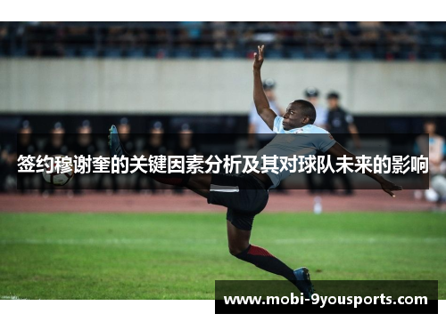 签约穆谢奎的关键因素分析及其对球队未来的影响