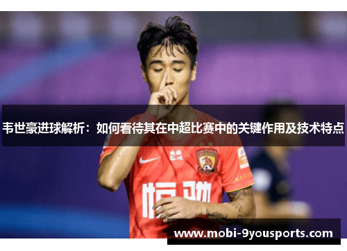 韦世豪进球解析：如何看待其在中超比赛中的关键作用及技术特点