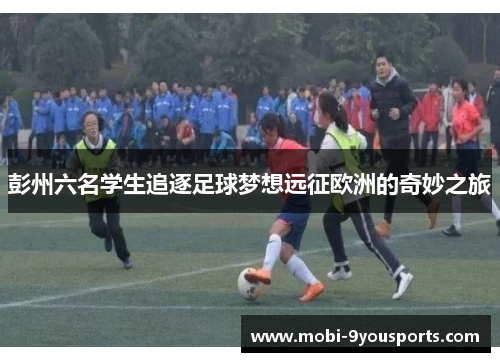 彭州六名学生追逐足球梦想远征欧洲的奇妙之旅