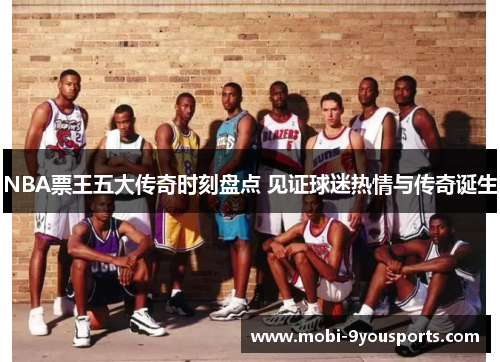 NBA票王五大传奇时刻盘点 见证球迷热情与传奇诞生