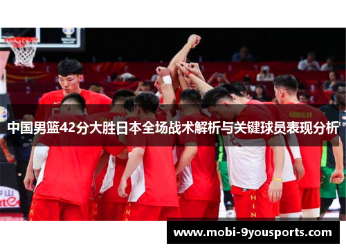 中国男篮42分大胜日本全场战术解析与关键球员表现分析
