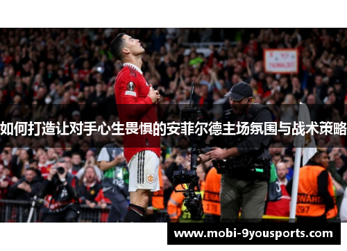 如何打造让对手心生畏惧的安菲尔德主场氛围与战术策略