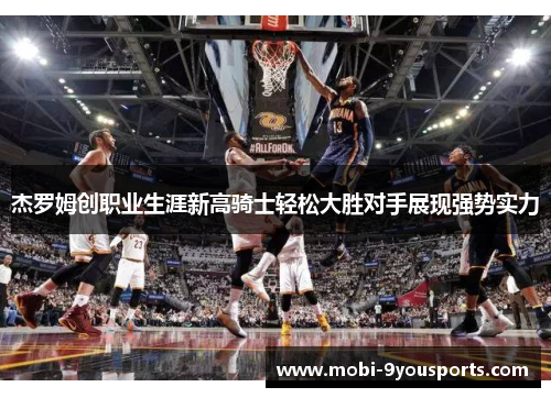 杰罗姆创职业生涯新高骑士轻松大胜对手展现强势实力