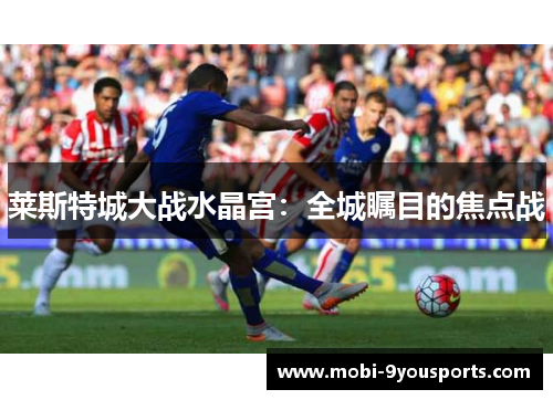 莱斯特城大战水晶宫：全城瞩目的焦点战