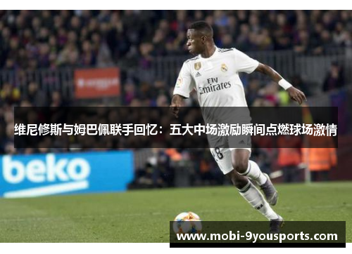 维尼修斯与姆巴佩联手回忆：五大中场激励瞬间点燃球场激情