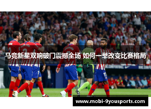 马竞新星双响破门震撼全场 如何一举改变比赛格局