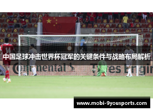 中国足球冲击世界杯冠军的关键条件与战略布局解析