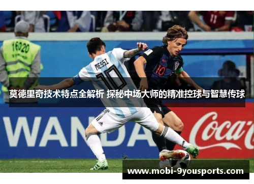 莫德里奇技术特点全解析 探秘中场大师的精准控球与智慧传球